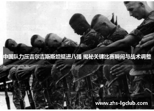 中国队力压吉尔吉斯斯坦挺进八强 揭秘关键比赛瞬间与战术调整