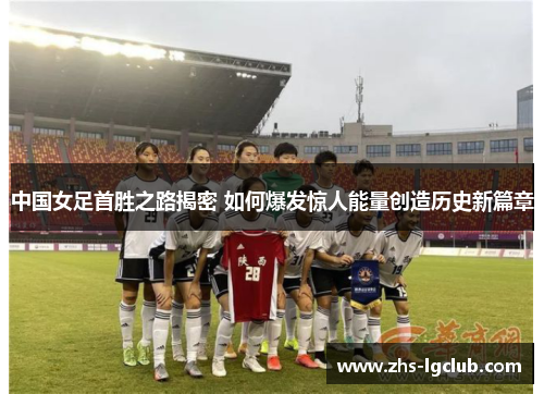 中国女足首胜之路揭密 如何爆发惊人能量创造历史新篇章