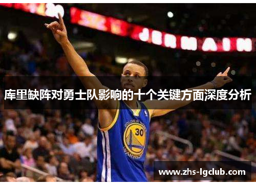 库里缺阵对勇士队影响的十个关键方面深度分析 库里缺阵对勇士队影响的十个关键方面深度分析