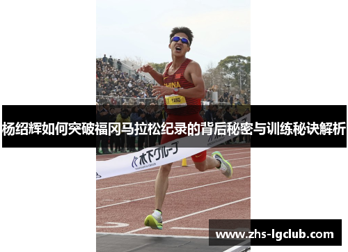 杨绍辉如何突破福冈马拉松纪录的背后秘密与训练秘诀解析