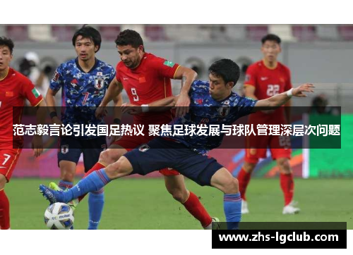 范志毅言论引发国足热议 聚焦足球发展与球队管理深层次问题