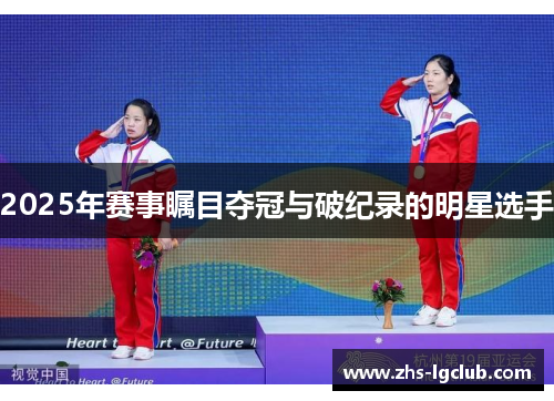 2025年赛事瞩目夺冠与破纪录的明星选手