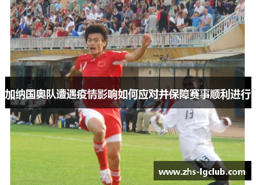 加纳国奥队遭遇疫情影响如何应对并保障赛事顺利进行