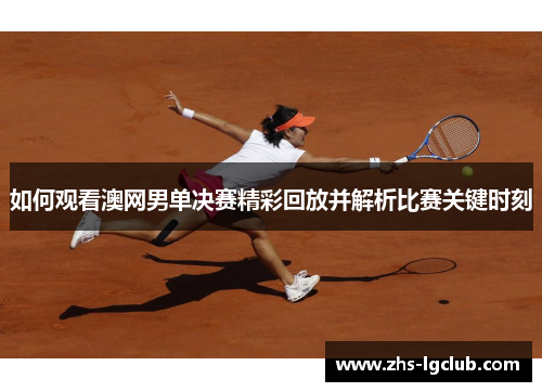 如何观看澳网男单决赛精彩回放并解析比赛关键时刻