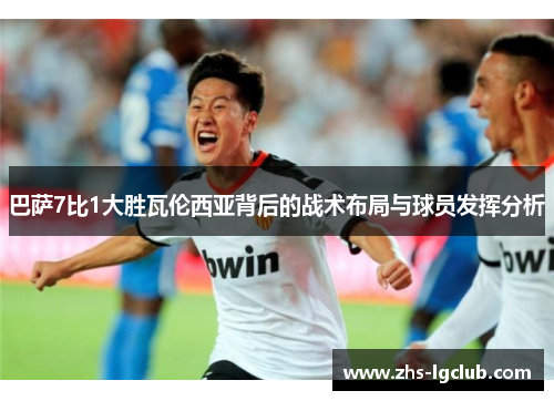 巴萨7比1大胜瓦伦西亚背后的战术布局与球员发挥分析