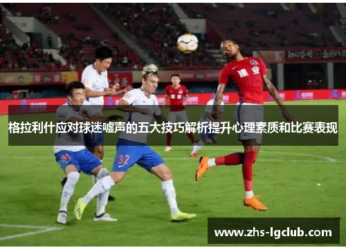 格拉利什应对球迷嘘声的五大技巧解析提升心理素质和比赛表现