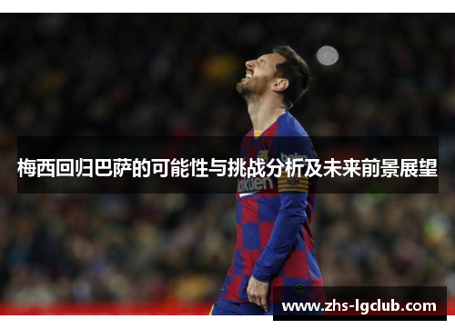 梅西回归巴萨的可能性与挑战分析及未来前景展望