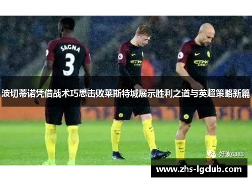 波切蒂诺凭借战术巧思击败莱斯特城展示胜利之道与英超策略新篇