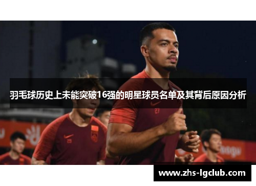羽毛球历史上未能突破16强的明星球员名单及其背后原因分析