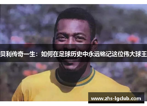 贝利传奇一生：如何在足球历史中永远铭记这位伟大球王