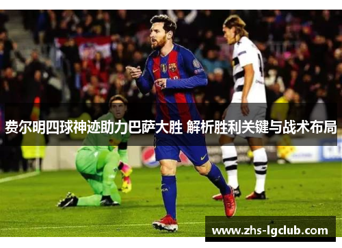 费尔明四球神迹助力巴萨大胜 解析胜利关键与战术布局