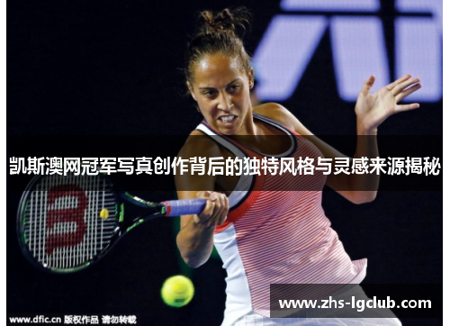 凯斯澳网冠军写真创作背后的独特风格与灵感来源揭秘
