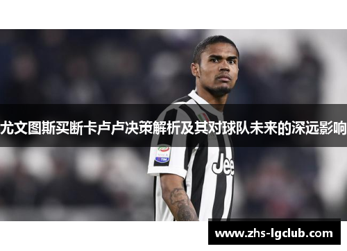 尤文图斯买断卡卢卢决策解析及其对球队未来的深远影响