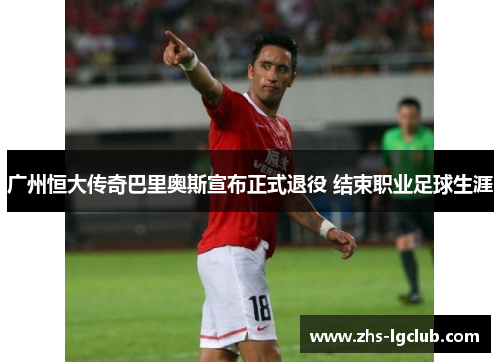 广州恒大传奇巴里奥斯宣布正式退役 结束职业足球生涯 广州恒大传奇巴里奥斯宣布正式退役 结束职业足球生涯