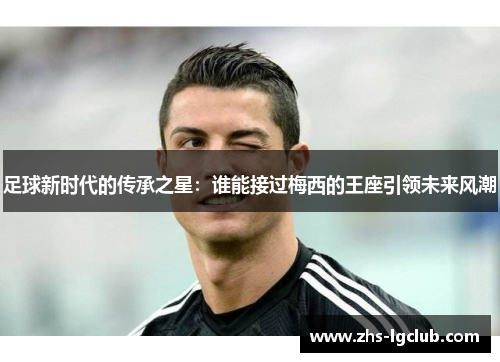 足球新时代的传承之星：谁能接过梅西的王座引领未来风潮