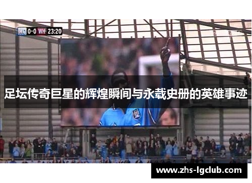 足坛传奇巨星的辉煌瞬间与永载史册的英雄事迹