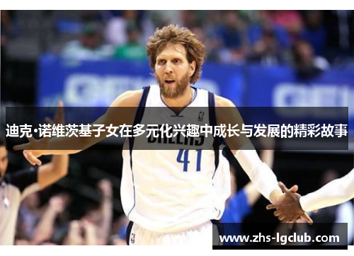 迪克·诺维茨基子女在多元化兴趣中成长与发展的精彩故事