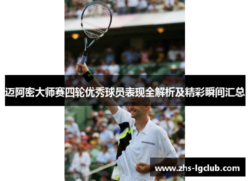 迈阿密大师赛四轮优秀球员表现全解析及精彩瞬间汇总 迈阿密大师赛四轮优秀球员表现全解析及精彩瞬间汇总