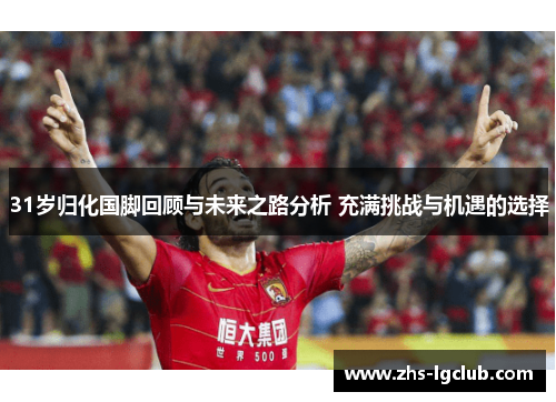 31岁归化国脚回顾与未来之路分析 充满挑战与机遇的选择
