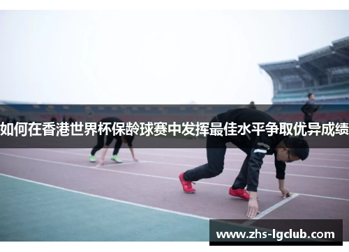 如何在香港世界杯保龄球赛中发挥最佳水平争取优异成绩