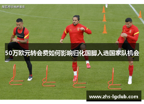 50万欧元转会费如何影响归化国脚入选国家队机会