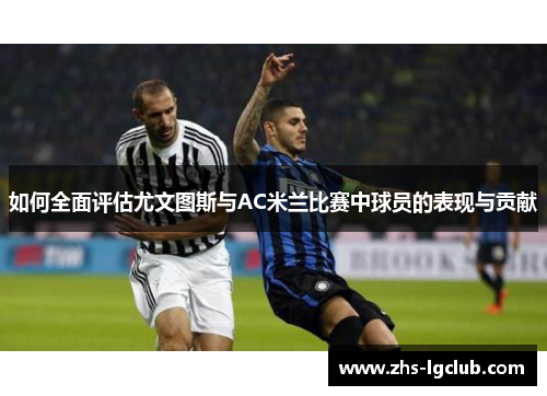 如何全面评估尤文图斯与AC米兰比赛中球员的表现与贡献 如何全面评估尤文图斯与AC米兰比赛中球员的表现与贡献