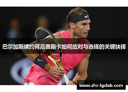 巴尔加斯续约背后奥斯卡如何应对与选择的关键抉择