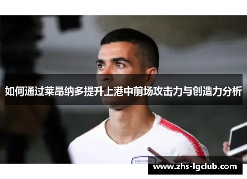 如何通过莱昂纳多提升上港中前场攻击力与创造力分析 如何通过莱昂纳多提升上港中前场攻击力与创造力分析