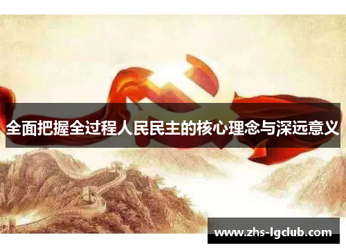 全面把握全过程人民民主的核心理念与深远意义
