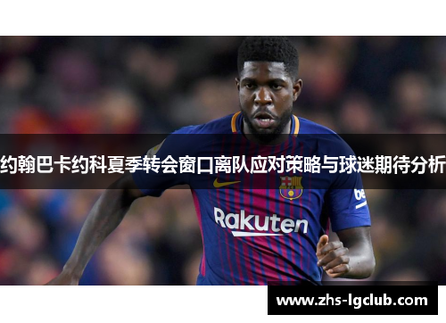 约翰巴卡约科夏季转会窗口离队应对策略与球迷期待分析