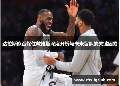 达拉斯能否保住戴维斯深度分析与未来留队的关键因素