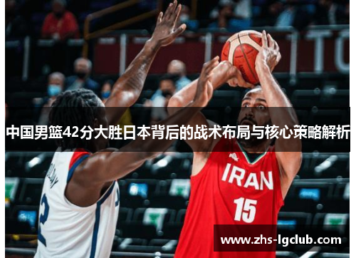 中国男篮42分大胜日本背后的战术布局与核心策略解析