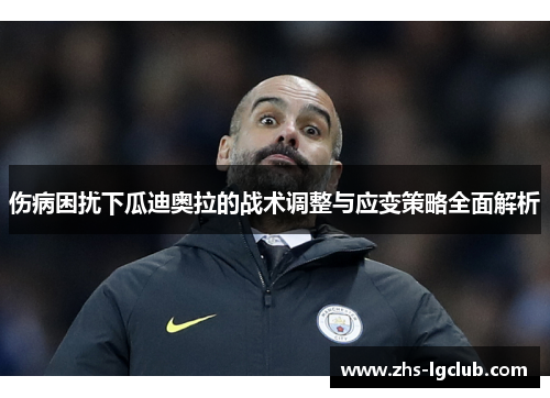 伤病困扰下瓜迪奥拉的战术调整与应变策略全面解析