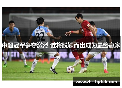 中超冠军争夺激烈 谁将脱颖而出成为最终赢家