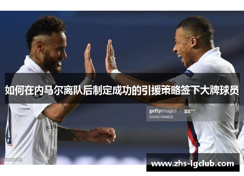 如何在内马尔离队后制定成功的引援策略签下大牌球员