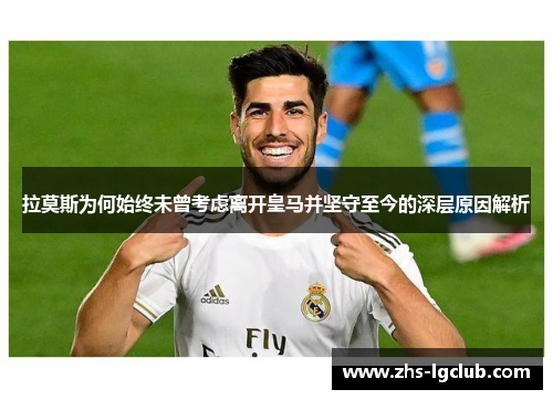 拉莫斯为何始终未曾考虑离开皇马并坚守至今的深层原因解析