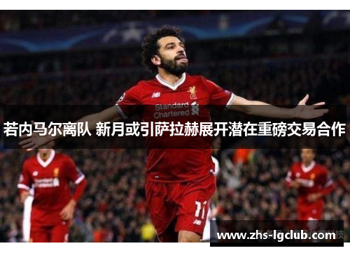 若内马尔离队 新月或引萨拉赫展开潜在重磅交易合作