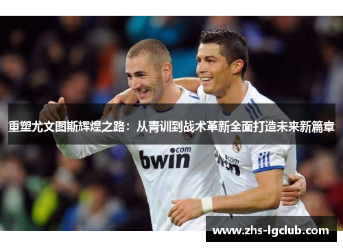 重塑尤文图斯辉煌之路：从青训到战术革新全面打造未来新篇章