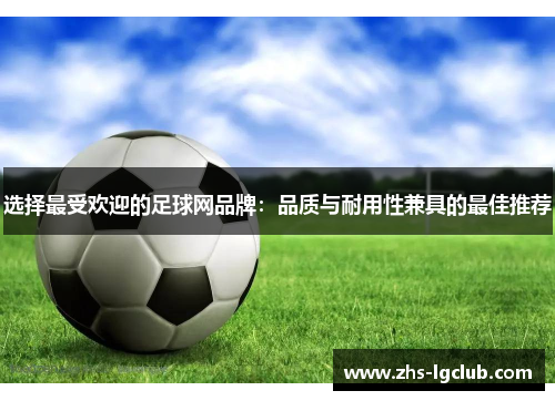 选择最受欢迎的足球网品牌：品质与耐用性兼具的最佳推荐