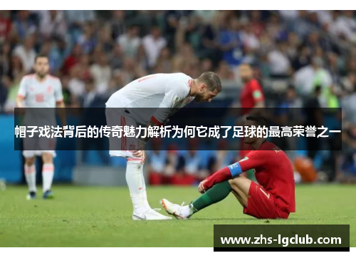 帽子戏法背后的传奇魅力解析为何它成了足球的最高荣誉之一