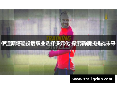 伊涅斯塔退役后职业选择多元化 探索新领域挑战未来