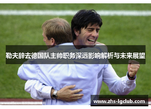 勒夫辞去德国队主帅职务深远影响解析与未来展望