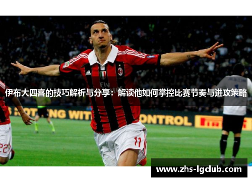 伊布大四喜的技巧解析与分享：解读他如何掌控比赛节奏与进攻策略