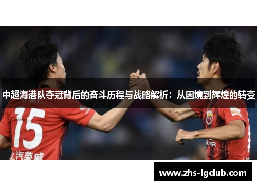 中超海港队夺冠背后的奋斗历程与战略解析：从困境到辉煌的转变