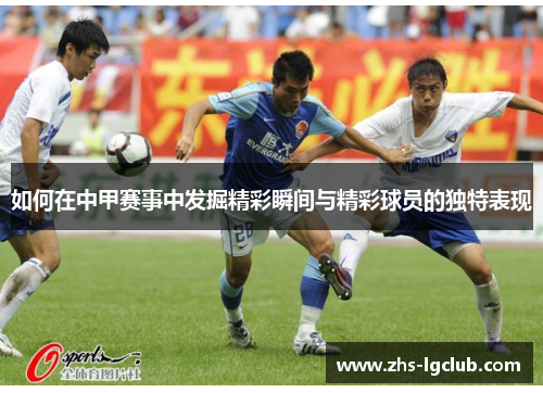 如何在中甲赛事中发掘精彩瞬间与精彩球员的独特表现