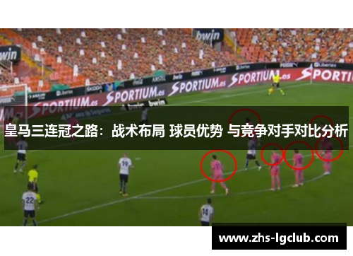 皇马三连冠之路：战术布局 球员优势 与竞争对手对比分析