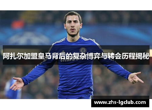 阿扎尔加盟皇马背后的复杂博弈与转会历程揭秘