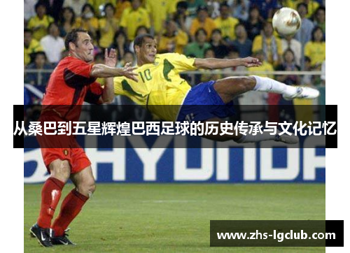从桑巴到五星辉煌巴西足球的历史传承与文化记忆