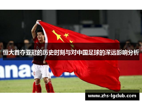 恒大首夺亚冠的历史时刻与对中国足球的深远影响分析