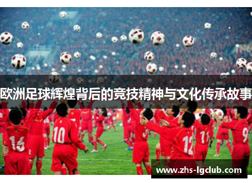 欧洲足球辉煌背后的竞技精神与文化传承故事